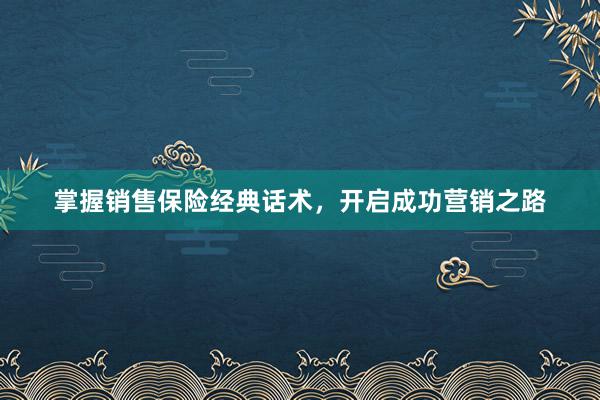 掌握销售保险经典话术，开启成功营销之路