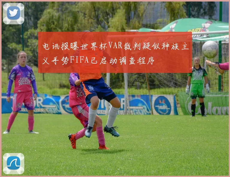 电讯报曝世界杯VAR裁判疑似种族主义手势FIFA已启动调查程序