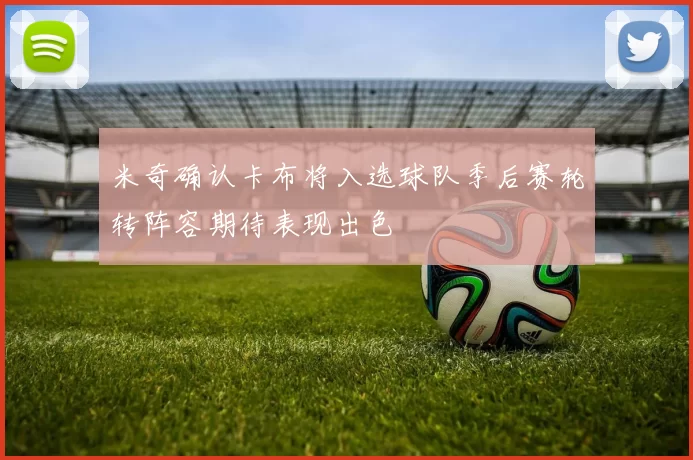 米奇确认卡布将入选球队季后赛轮转阵容期待表现出色