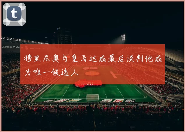 穆里尼奥与皇马达成最后谈判他成为唯一候选人