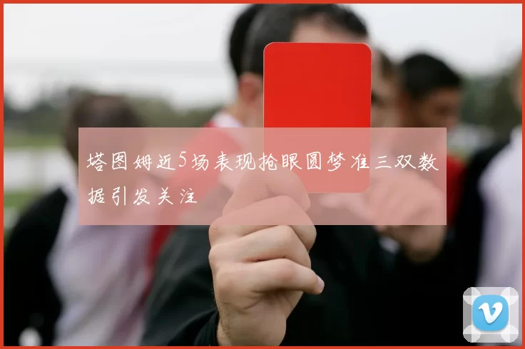 塔图姆近5场表现抢眼圆梦准三双数据引发关注
