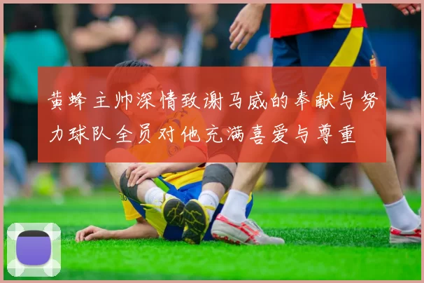 黄蜂主帅深情致谢马威的奉献与努力球队全员对他充满喜爱与尊重