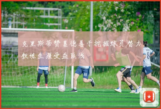 克里斯蒂赞基德善于挖掘球员潜力教练生涯受益匪浅
