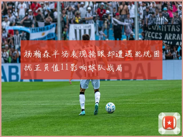 杨瀚森半场表现抢眼却遭遇犯规困扰正负值11影响球队战局