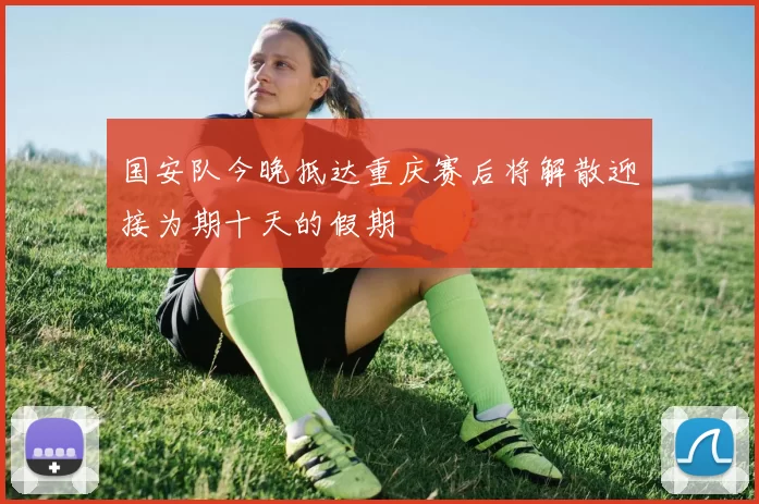 国安队今晚抵达重庆赛后将解散迎接为期十天的假期