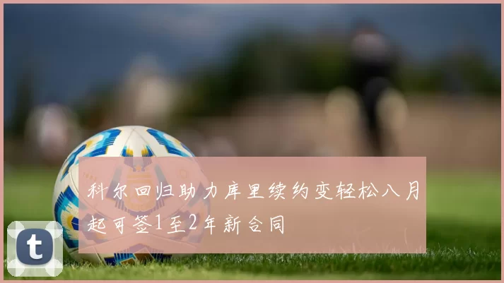 科尔回归助力库里续约变轻松八月起可签1至2年新合同