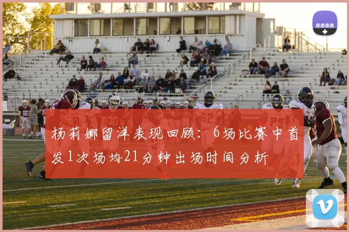 杨莉娜留洋表现回顾：6场比赛中首发1次场均21分钟出场时间分析