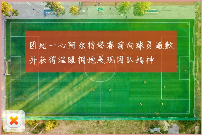 团结一心阿尔特塔赛前向球员道歉并获得温暖拥抱展现团队精神