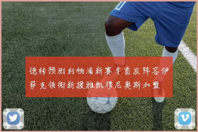 德转预测利物浦新赛季首发阵容伊萨克领衔新援雅凯穆尼奥斯加盟