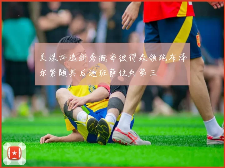 美媒评选新秀概率彼得森领跑布泽尔紧随其后迪班萨位列第三