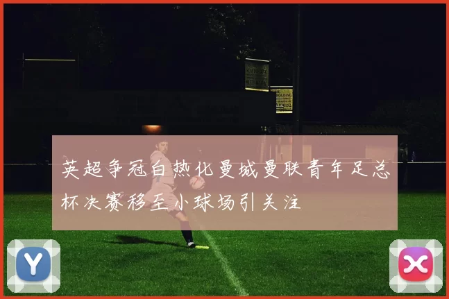 英超争冠白热化曼城曼联青年足总杯决赛移至小球场引关注
