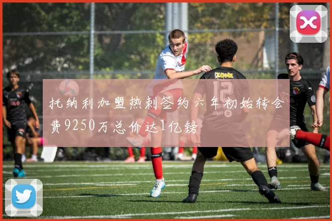 托纳利加盟热刺签约六年初始转会费9250万总价达1亿镑