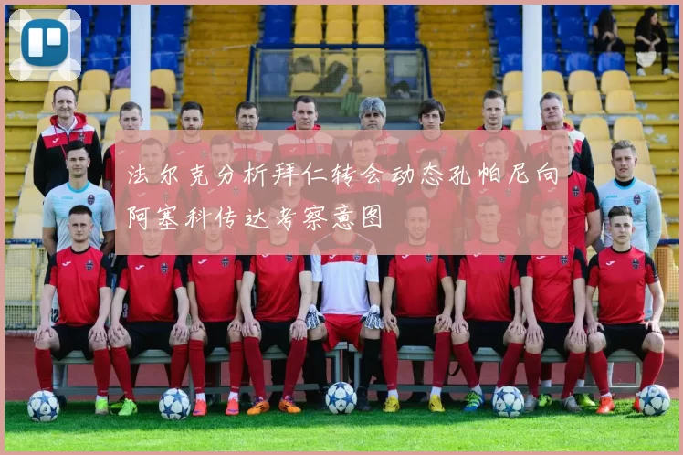 法尔克分析拜仁转会动态孔帕尼向阿塞科传达考察意图