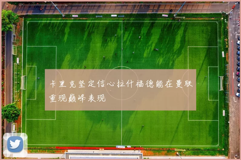 卡里克坚定信心拉什福德能在曼联重现巅峰表现