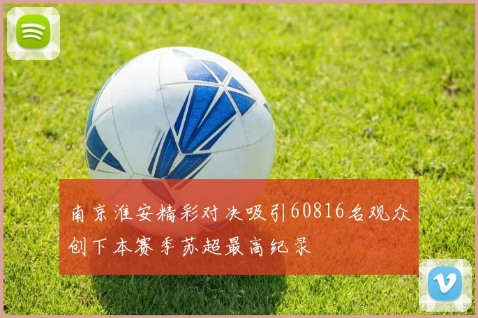 南京淮安精彩对决吸引60816名观众创下本赛季苏超最高纪录