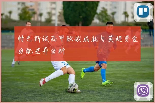 特巴斯谈西甲欧战成就与英超资金分配差异分析
