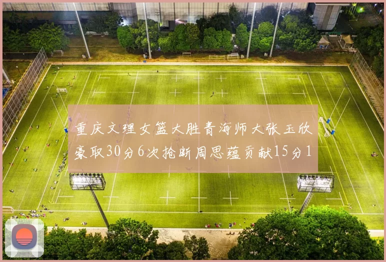 重庆文理女篮大胜青海师大张玉欣豪取30分6次抢断周思蕴贡献15分14篮板10助攻