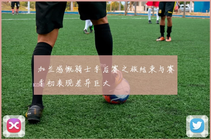 加兰感慨骑士季后赛之旅结束与赛季初表现差异巨大