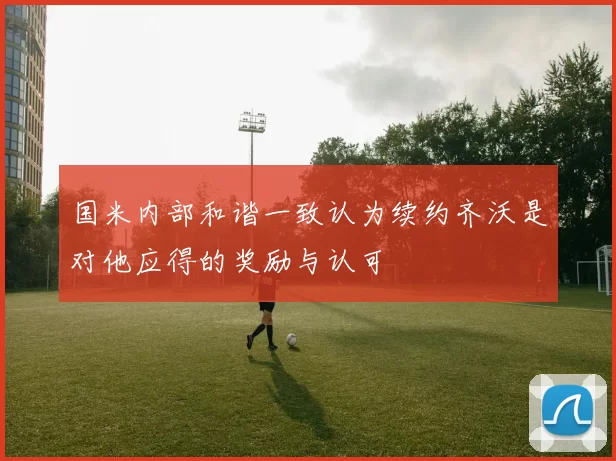 国米内部和谐一致认为续约齐沃是对他应得的奖励与认可
