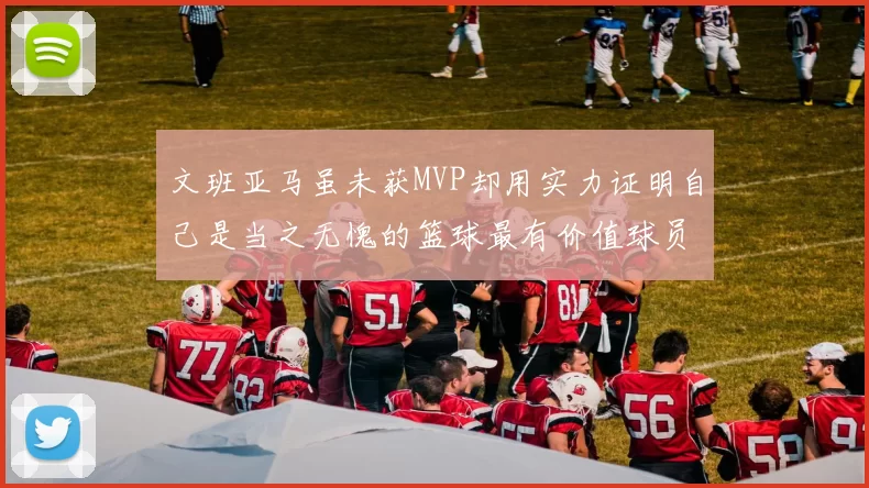 文班亚马虽未获MVP却用实力证明自己是当之无愧的篮球最有价值球员