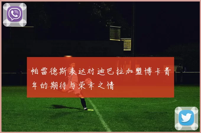 帕雷德斯表达对迪巴拉加盟博卡青年的期待与荣幸之情