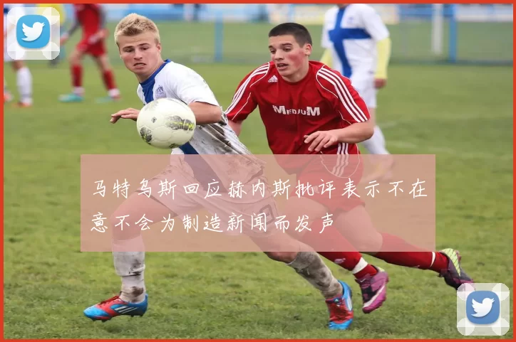 马特乌斯回应赫内斯批评表示不在意不会为制造新闻而发声
