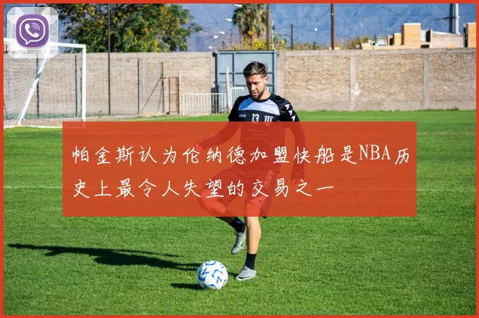 帕金斯认为伦纳德加盟快船是NBA历史上最令人失望的交易之一