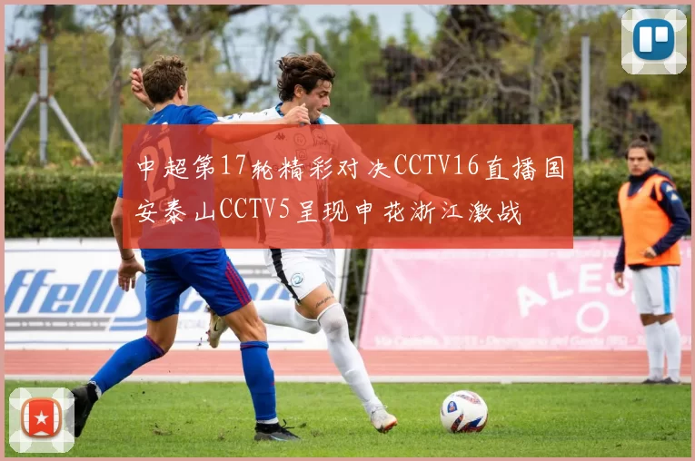 中超第17轮精彩对决CCTV16直播国安泰山CCTV5呈现申花浙江激战