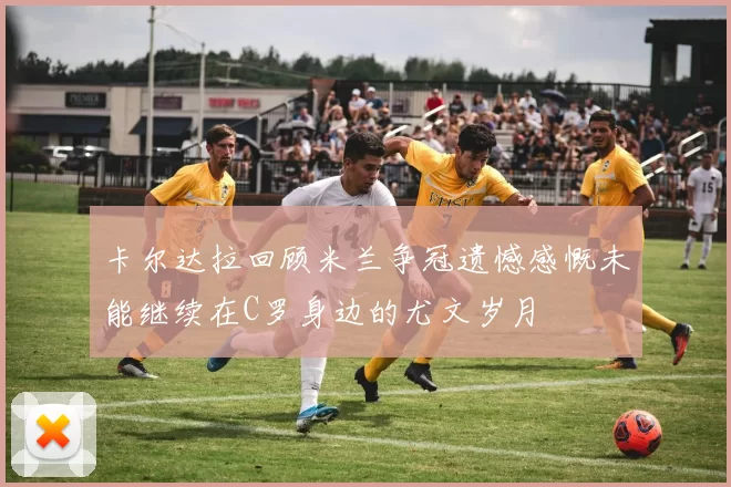 卡尔达拉回顾米兰争冠遗憾感慨未能继续在C罗身边的尤文岁月
