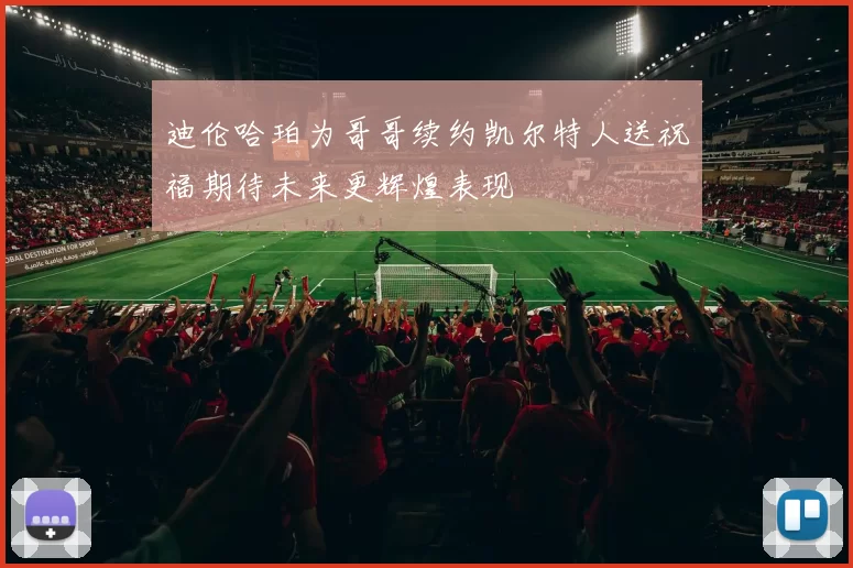 迪伦哈珀为哥哥续约凯尔特人送祝福期待未来更辉煌表现