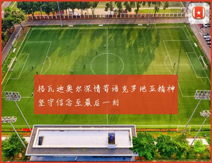 格瓦迪奥尔深情寄语克罗地亚精神坚守信念至最后一刻