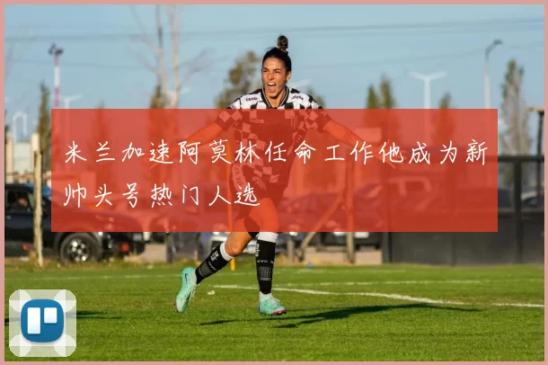米兰加速阿莫林任命工作他成为新帅头号热门人选