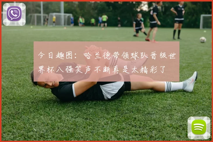 今日趣图：哈兰德带领球队晋级世界杯八强笑声不断真是太精彩了