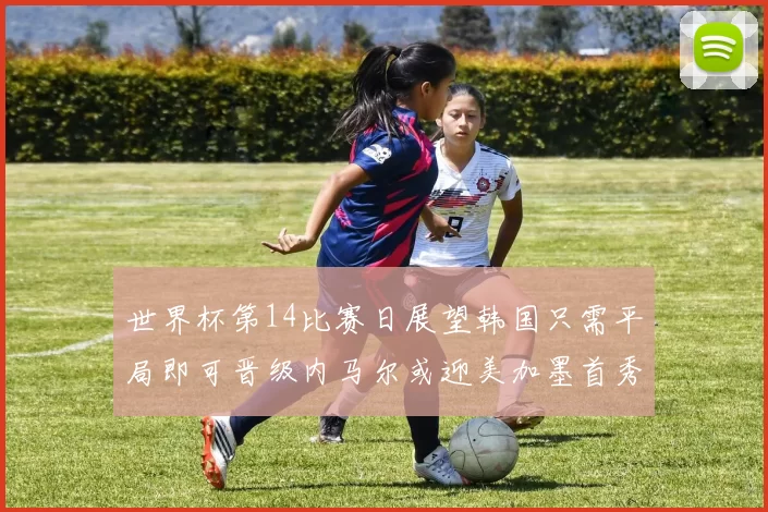 世界杯第14比赛日展望韩国只需平局即可晋级内马尔或迎美加墨首秀
